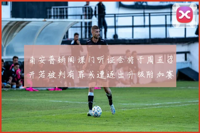 南安普顿间谍门听证会将于周五召开若被判有罪或遭逐出升级附加赛
