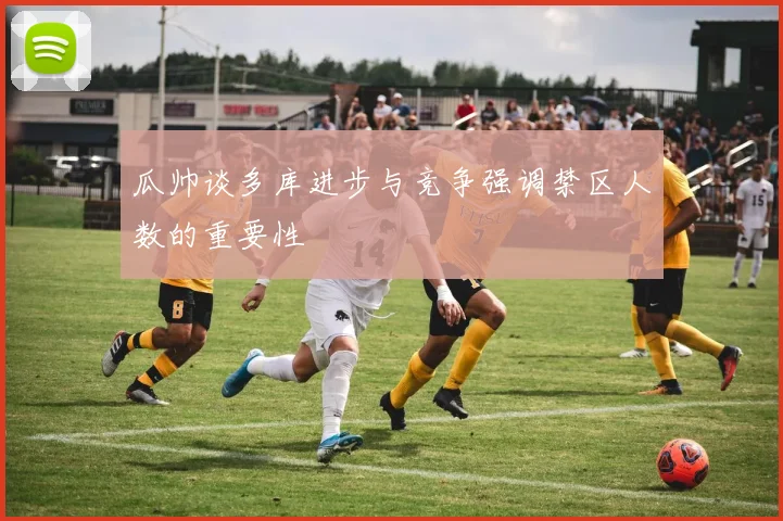 瓜帅谈多库进步与竞争强调禁区人数的重要性