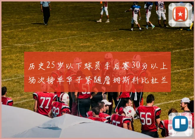 历史25岁以下球员季后赛30分以上场次榜单华子紧随詹姆斯科比杜兰特之后
