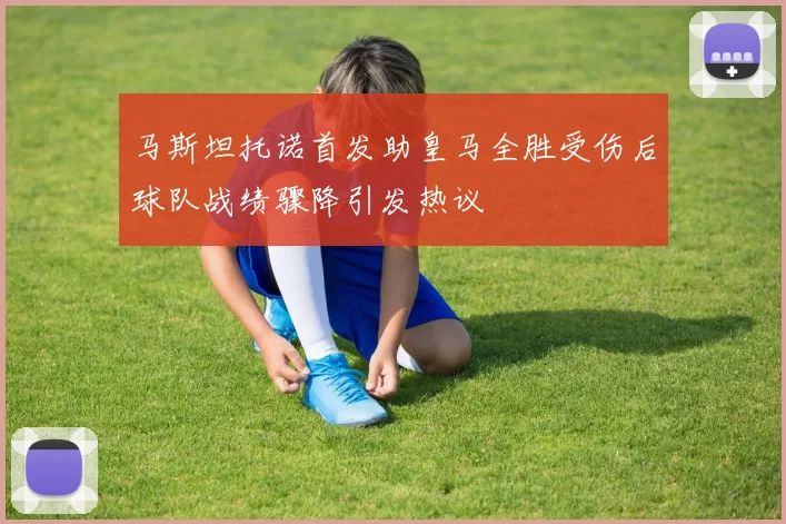 马斯坦托诺首发助皇马全胜受伤后球队战绩骤降引发热议
