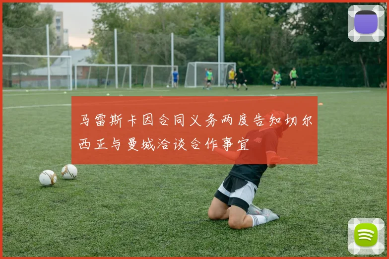 马雷斯卡因合同义务两度告知切尔西正与曼城洽谈合作事宜
