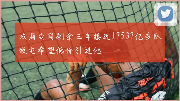 浓眉合同剩余三年接近17537亿多队致电希望低价引进他
