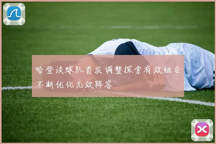 哈登谈球队首发调整探索有效组合不断优化无效阵容