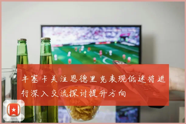 丰塞卡关注恩德里克表现低迷将进行深入交流探讨提升方向