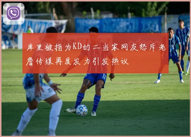 库里被指为KD的二当家网友怒斥老詹传媒再度发力引发热议