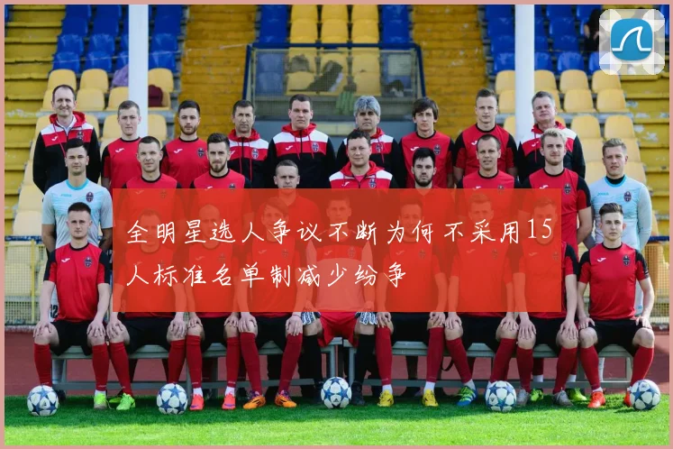 全明星选人争议不断为何不采用15人标准名单制减少纷争