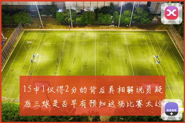 15中1仅得2分的背后真相解说员疑惑三球是否早有预知这场比赛太过抽象