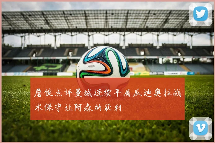 詹俊点评曼城连续平局瓜迪奥拉战术保守让阿森纳获利