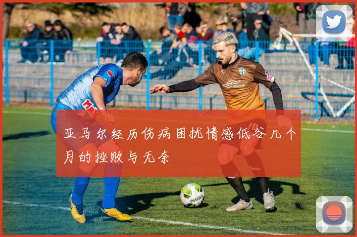 亚马尔经历伤病困扰情感低谷几个月的挫败与无奈