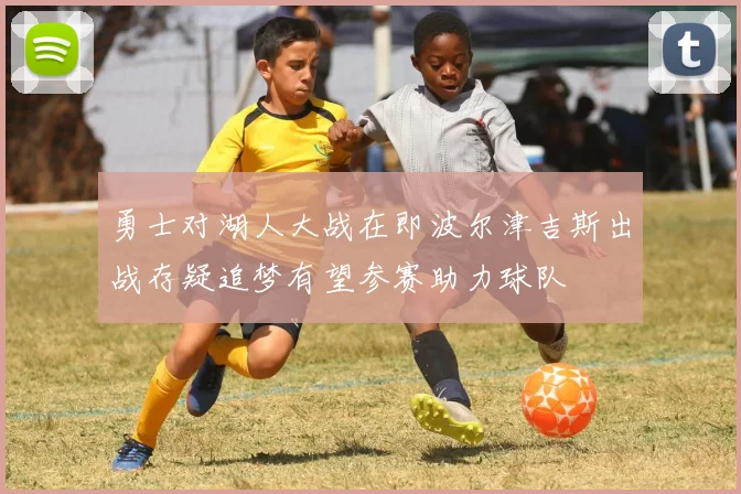 勇士对湖人大战在即波尔津吉斯出战存疑追梦有望参赛助力球队