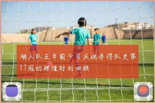 湖人队五年前今日庆祝夺得队史第17冠的辉煌时刻回顾