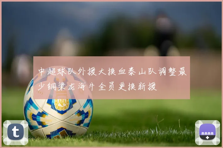 中超球队外援大换血泰山队调整最少铜梁龙海牛全员更换新援