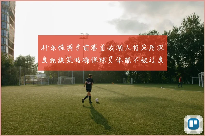 科尔强调季前赛首战湖人将采用深度轮换策略确保球员体能不被过度消耗