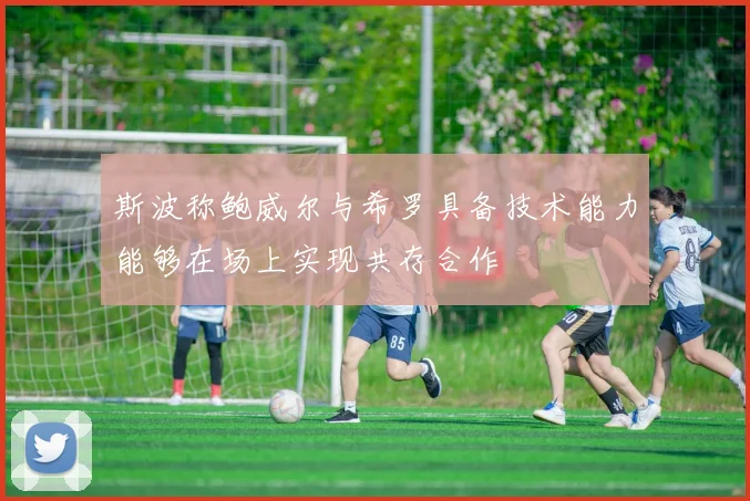 斯波称鲍威尔与希罗具备技术能力能够在场上实现共存合作