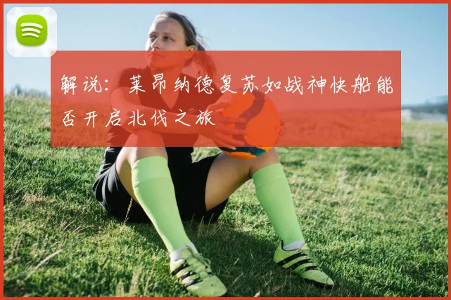 解说：莱昂纳德复苏如战神快船能否开启北伐之旅