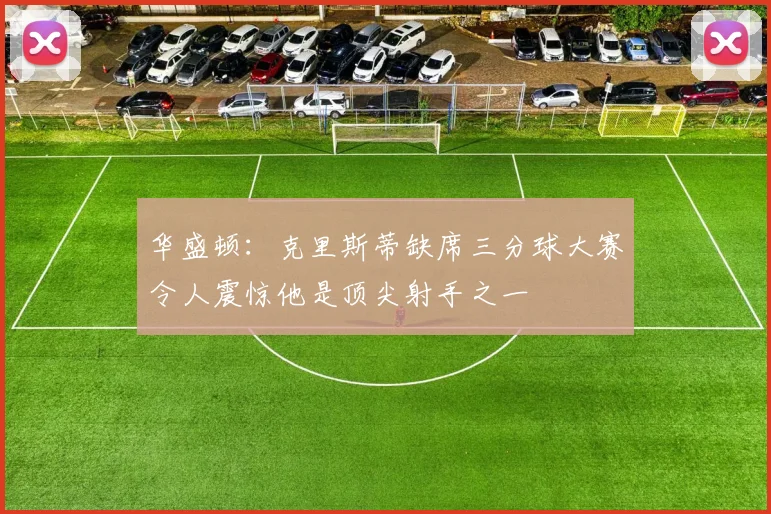 华盛顿：克里斯蒂缺席三分球大赛令人震惊他是顶尖射手之一