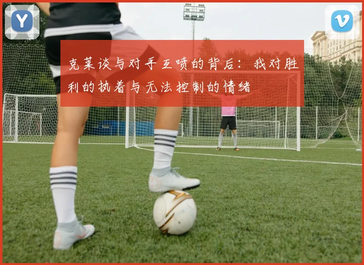 克莱谈与对手互喷的背后：我对胜利的执着与无法控制的情绪