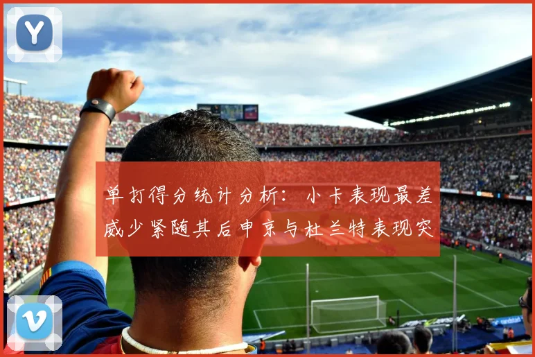单打得分统计分析：小卡表现最差威少紧随其后申京与杜兰特表现突出