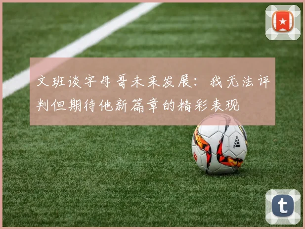 文班谈字母哥未来发展：我无法评判但期待他新篇章的精彩表现