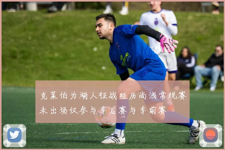 克莱伯为湖人征战经历尚浅常规赛未出场仅参与季后赛与季前赛