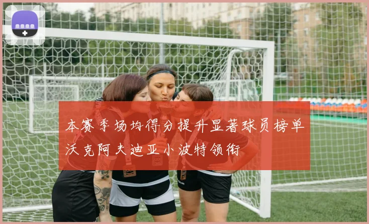 本赛季场均得分提升显著球员榜单沃克阿夫迪亚小波特领衔