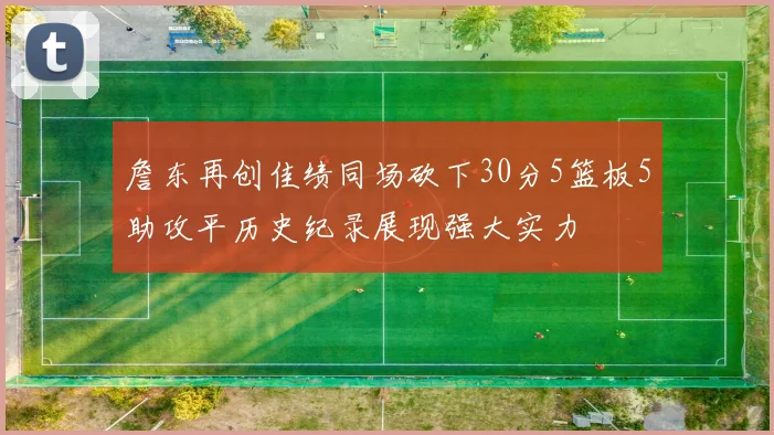 詹东再创佳绩同场砍下30分5篮板5助攻平历史纪录展现强大实力